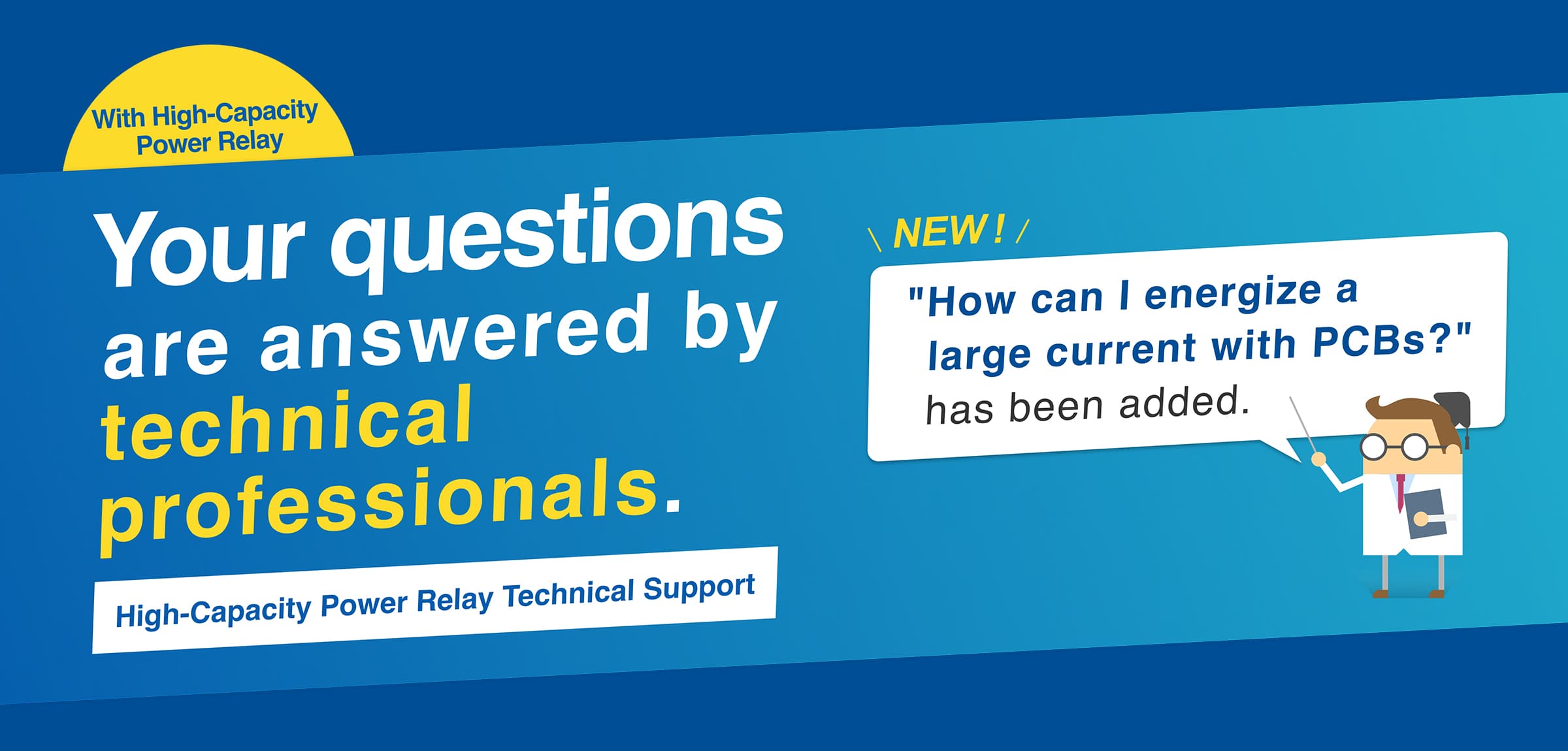 With High-Capacity Power Relay Your questions are answered by technical professionals. High-Capacity Power Relay Technical Support (NEW!)"How can I energize a large current with PCBs?" has been added.